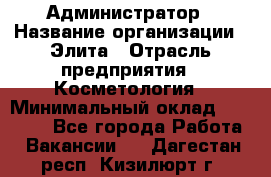 Администратор › Название организации ­ Элита › Отрасль предприятия ­ Косметология › Минимальный оклад ­ 20 000 - Все города Работа » Вакансии   . Дагестан респ.,Кизилюрт г.